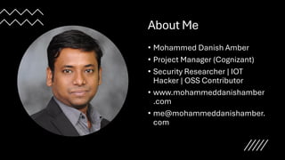 About Me
• Mohammed Danish Amber
• Project Manager (Cognizant)
• Security Researcher | IOT
Hacker | OSS Contributor
• www.mohammeddanishamber
.com
• me@mohammeddanishamber.
com
 