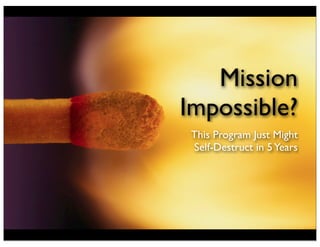 Mission
Impossible?
This Program Just Might
Self-Destruct in 5Years
 