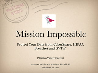 RICKS
   ’S T LS
VAL TOO
   &



      Mission Impossible
       Protect Your Data from CyberSpace, HIPAA
                  Breaches and GVT’s*

                      (*Garden Variety Thieves)

               presented by Valerie R. Houghton, RN, MFT, JD
                           September 30, 2011
 