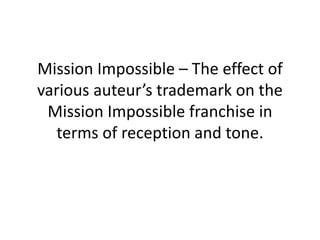 Mission Impossible – The effect of
various auteur’s trademark on the
Mission Impossible franchise in
terms of reception and tone.
 