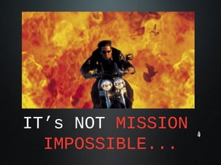 IT’s NOT MISSION
  IMPOSSIBLE...
 
