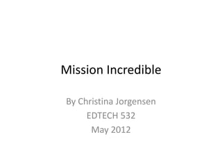 Mission Incredible

By Christina Jorgensen
     EDTECH 532
      May 2012
 