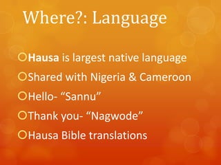 Where?: Language
Hausa is largest native language
Shared with Nigeria & Cameroon

Hello- “Sannu”
Thank you- “Nagwode”

Hausa Bible translations

 