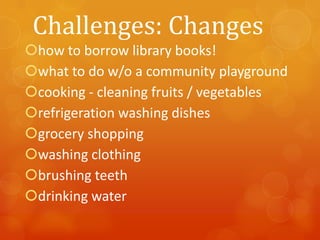 Challenges: Changes
how to borrow library books!
what to do w/o a community playground
cooking - cleaning fruits / vegetables
refrigeration washing dishes
grocery shopping
washing clothing
brushing teeth
drinking water

 