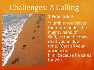 Challenges: A Calling
1 Peter 5:6-7
6Humble yourselves
therefore under the
mighty hand of
God, so that he may
exalt you in due
time. 7Cast all your
anxiety on
him, because he cares
for you.

 