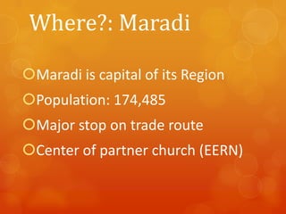 Where?: Maradi
Maradi is capital of its Region
Population: 174,485

Major stop on trade route
Center of partner church (EERN)

 