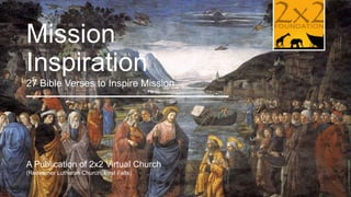 Mission
Inspiration
27 Bible Verses to Inspire Mission

A Publication of 2x2 Virtual Church
(Redeemer Lutheran Church, East Falls)

COMPANY LOGO

 