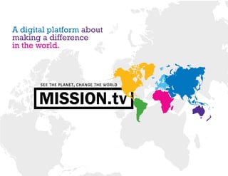 A digital platform about
making a difference
in the world.



       see the planet, change the world


       MISSION.tv
 