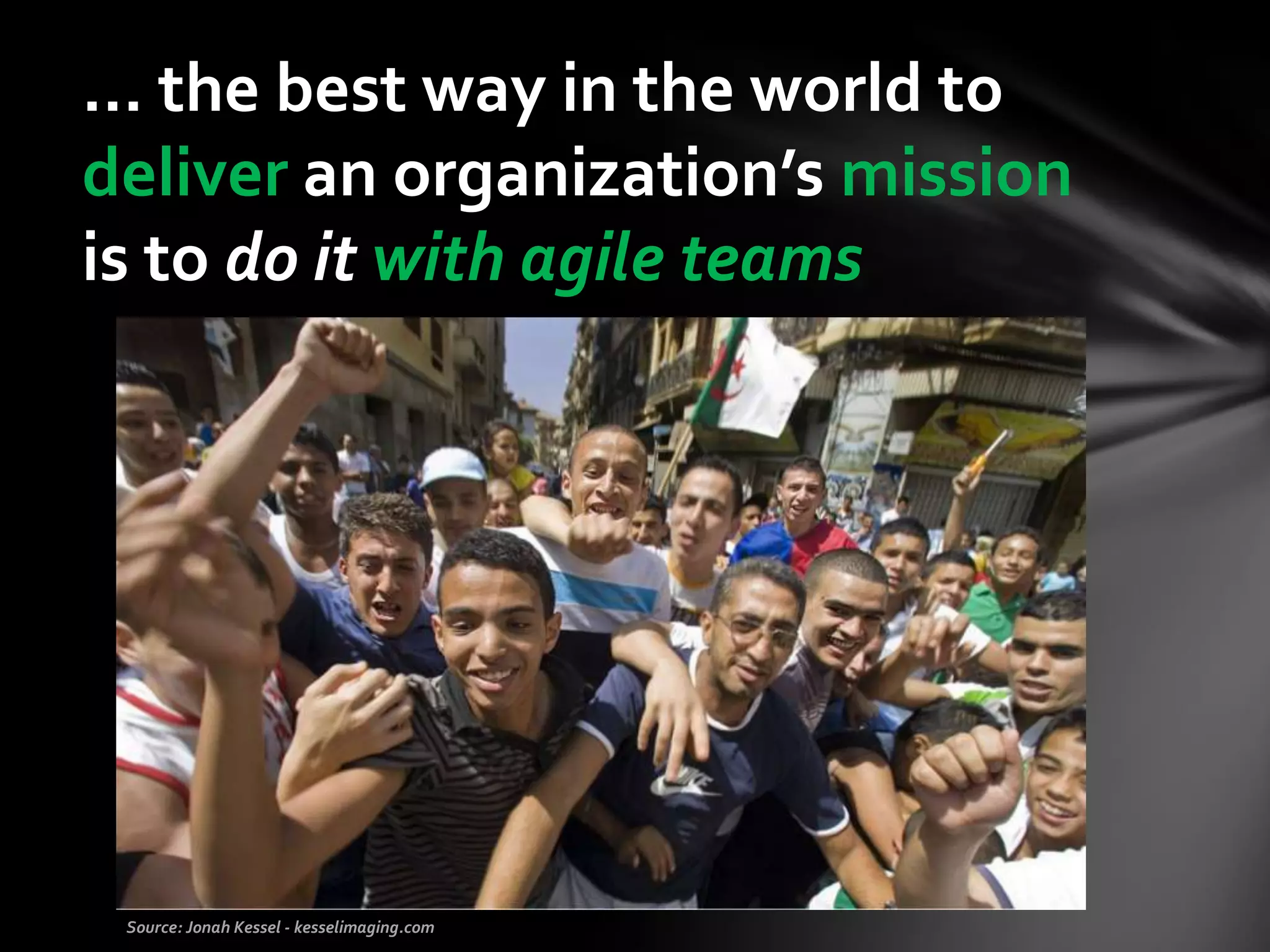 … the best way in the world to
deliver an organization’s mission
is to do it with agile teams
 