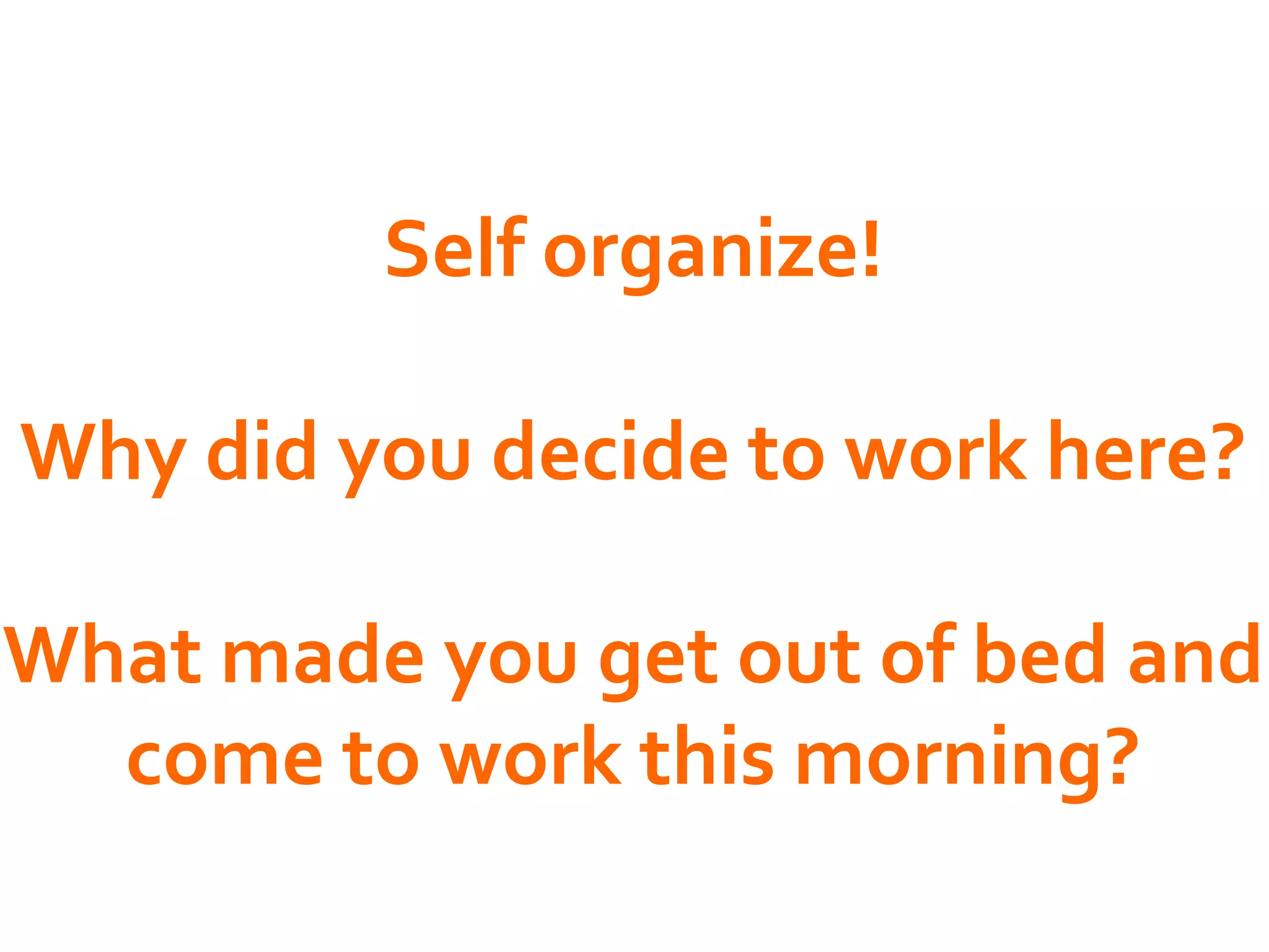 Self organize!

Why did you decide to work here?

What made you get out of bed and
  come to work this morning?
 
