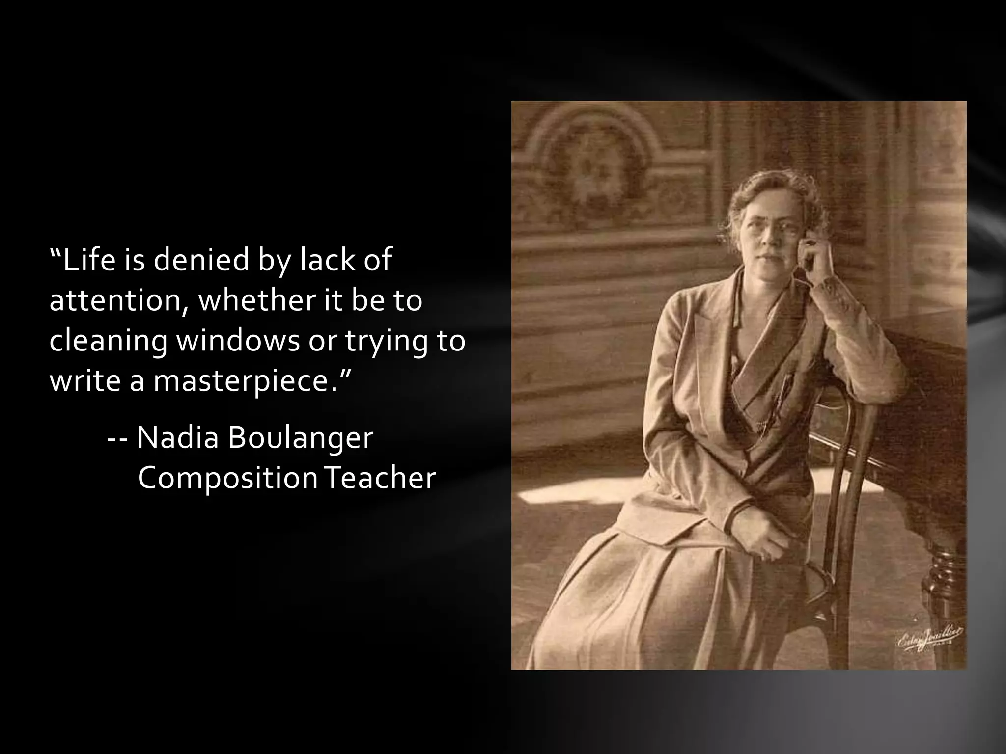 “Life is denied by lack of
attention, whether it be to
cleaning windows or trying to
write a masterpiece.”
   -- Nadia Boulanger
      Composition Teacher
 