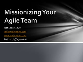 Missionizing Your
Agile Team
Jeff Lopez-Stuit
jeff@radoration.com
www.radoration.com
Twitter: jefflopezstuit
 