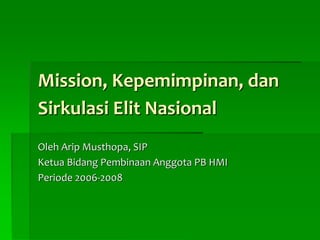 Mission, Kepemimpinan, dan
Sirkulasi Elit Nasional
Oleh Arip Musthopa, SIP
Ketua Bidang Pembinaan Anggota PB HMI
Periode 2006-2008
 