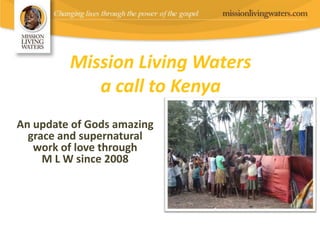 Mission Living Waters
a call to Kenya
An update of Gods amazing
grace and supernatural
work of love through
M L W since 2008
 