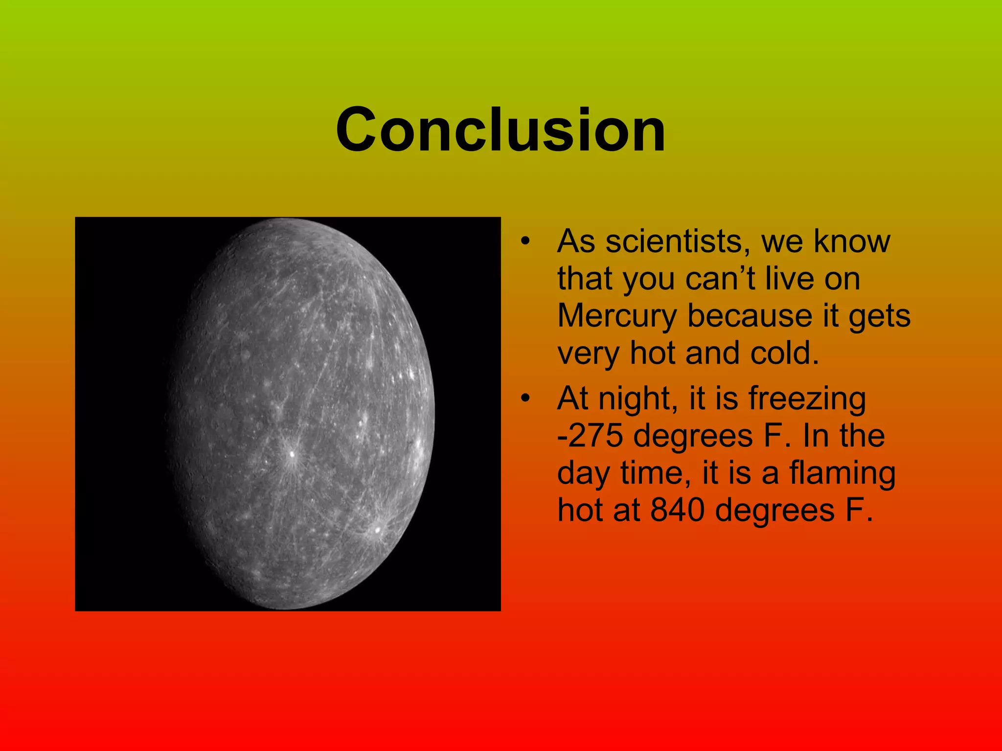 Conclusion As scientists, we know that you can’t live on Mercury because it gets very hot and cold. At night, it is freezing -275 degrees F. In the day time, it is a flaming hot at 840 degrees F. 