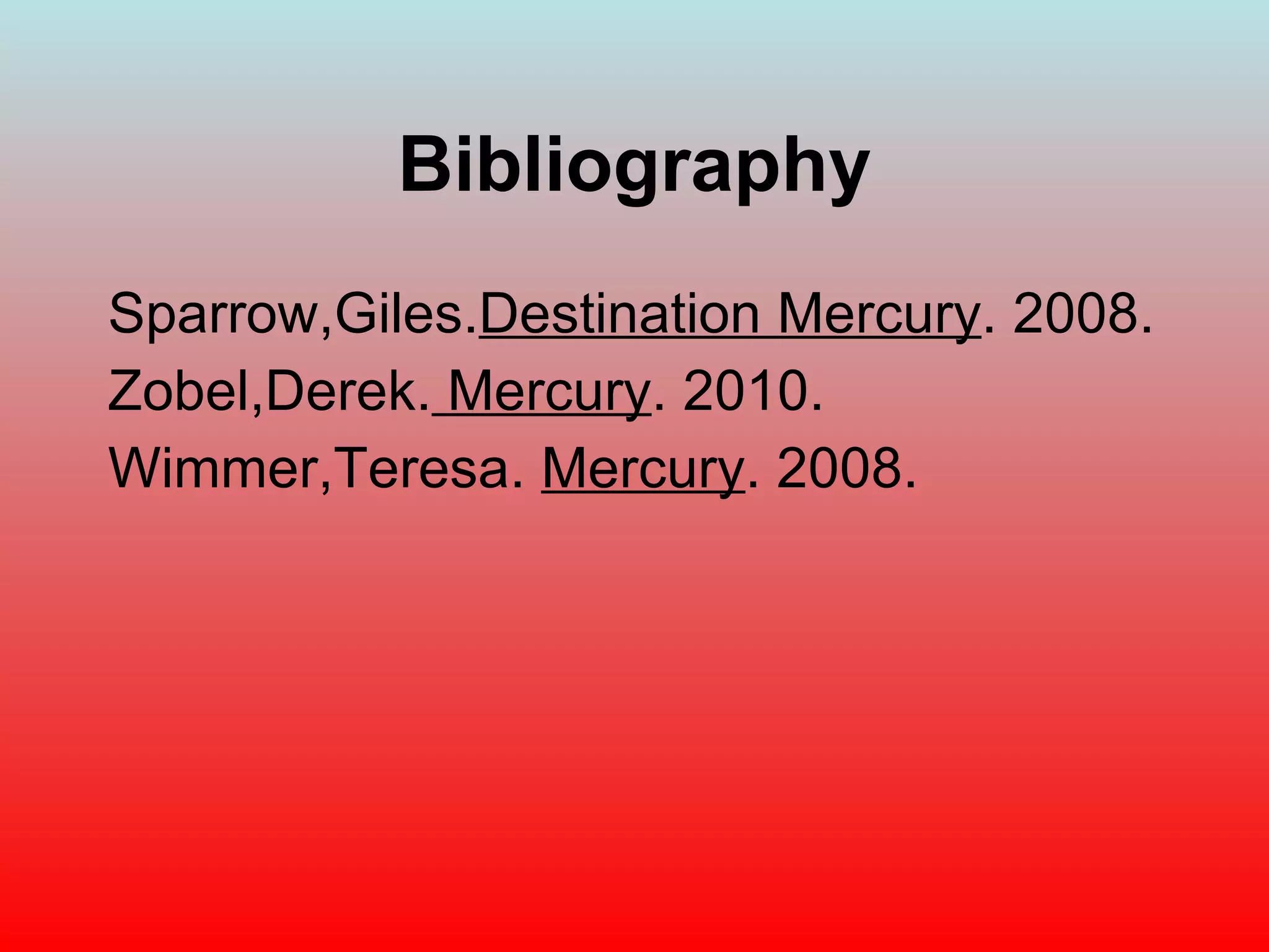 Bibliography Sparrow,Giles. Destination Mercury . 2008. Zobel,Derek.  Mercury . 2010. Wimmer,Teresa.  Mercury . 2008. 