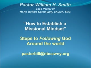 Pastor William H. Smith
            Lead Pastor of
North Buffalo Community Church, SBC



  “How to Establish a
   Missional Mindset”

Steps to Following God
   Around the world

 pastorbill@nbccwny.org
 