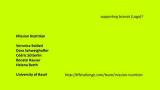 supporting brands (Logo)?
Mission Nutrition
Veronica Soldati
Dora Schweighoffer
Cédric Sütterlin
Renato Hauser
Helena Barth
University of Basel http://tffchallenge.com/team/mission-nutrition
 