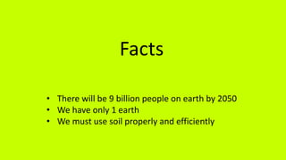 Facts
• There will be 9 billion people on earth by 2050
• We have only 1 earth
• We must use soil properly and efficiently
 