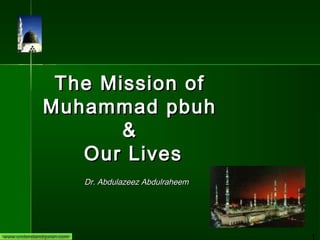 The Mission of
             Muhammad pbuh
                    &
                Our Lives
                          Dr. Abdulazeez Abdulraheem




www.understandquran.com                                1
 