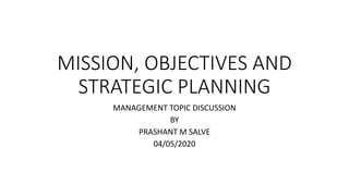 MISSION, OBJECTIVES AND
STRATEGIC PLANNING
MANAGEMENT TOPIC DISCUSSION
BY
PRASHANT M SALVE
04/05/2020
 