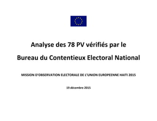 Analyse des 78 PV vérifiés par le
Bureau du Contentieux Electoral National
MISSION D’OBSERVATION ELECTORALE DE L’UNION EUROPEENNE HAITI 2015
19 décembre 2015
 