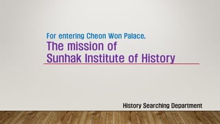 History Searching Department
For entering Cheon Won Palace,
The mission of
Sunhak Institute of History
 