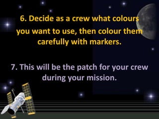 6. Decide as a crew what colours
 you want to use, then colour them
       carefully with markers.

7. This will be the patch for your crew
         during your mission.
 