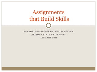 REYNOLDS BUSINESS JOURNALISM WEEK ARIZONA STATE UNIVERSITY JANUARY 2011 Assignments  that Build Skills 