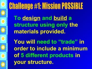 To design and build a
structure using only the
materials provided.
You will need to “trade” in
order to include a minimum
of 5 different products in
your structure.
 