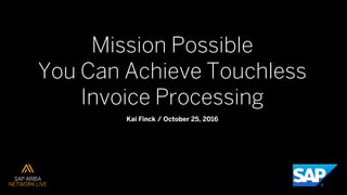 Mission Possible
You Can Achieve Touchless
Invoice Processing
Kai Finck / October 25, 2016
 