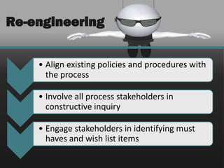 Re-engineering


    • Align existing policies and procedures with
      the process

    • Involve all process stakeholders in
      constructive inquiry

    • Engage stakeholders in identifying must
      haves and wish list items
 