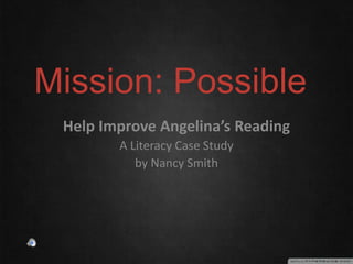 Mission: Possible
Help Improve Angelina’s Reading
A Literacy Case Study
by Nancy Smith
 