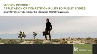 MISSION POSSIBLE:
APPLICATION OF COMPETITION RULES TO PUBLIC BODIES
JŪRATĖ ŠOVIENĖ, DEPUTY CHAIR OF THE LITHUANIAN COMPETITION COUNCIL
 