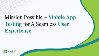 Mission Possible – Mobile App
Testing for A Seamless User
Experience
 