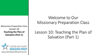 Missionary Preparation Class
Lesson 10
Teaching the Plan of
Salvation (Part 1)
www.LatterDaySaintMissionPrep.com
Welcome to Our
Missionary Preparation Class
Lesson 10: Teaching the Plan of
Salvation (Part 1)
 