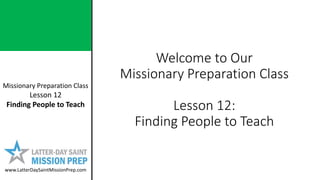 Missionary Preparation Class
Lesson 12
Finding People to Teach
www.LatterDaySaintMissionPrep.com
Welcome to Our
Missionary Preparation Class
Lesson 12:
Finding People to Teach
 