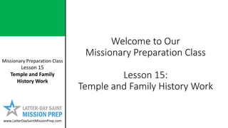 Missionary Preparation Class
Lesson 15
Temple and Family
History Work
www.LatterDaySaintMissionPrep.com
Welcome to Our
Missionary Preparation Class
Lesson 15:
Temple and Family History Work
 