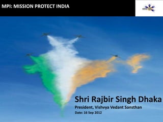 MPI: MISSION PROTECT INDIA




                             Shri Rajbir Singh Dhaka
                             President, Vishvya Vedant Sansthan
                             Date: 16 Sep 2012
 
