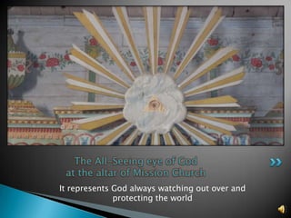 The All-Seeing eye of God
 at the altar of Mission Church
It represents God always watching out over and
              protecting the world
 