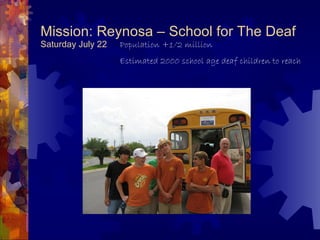 Mission: Reynosa – School for The Deaf Saturday July 22 Population +1/2 million Estimated 2000 school age deaf children to reach 