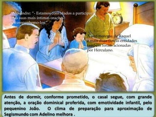 Alexandre: “- Estamos convidados a participar 
das suas mais íntimas orações. 
Acompanhemo-los.” 
A avó materna de Raquel 
e mais duas outras entidades 
também foram acionadas 
por Herculano. 
 
