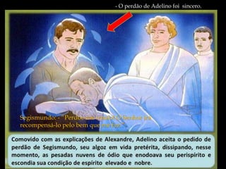 - O perdão de Adelino foi sincero. 
Segismundo: - “Perdoe-me irmão! O Senhor irá 
recompensá-lo pelo bem que me faz.” 
 