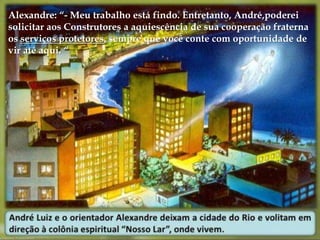 Alexandre: “- Meu trabalho está findo. Entretanto, André,poderei 
solicitar aos Construtores a aquiescência de sua cooperação fraterna 
os serviços protetores, sempre que você conte com oportunidade de 
vir até aqui. “ 
 