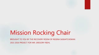 Mission Rocking Chair
BROUGHT TO YOU BY THE RECOVERY ROOM OF REGINA SASKATCHEWAN
2015 2016 PROJECT FOR MR. GREGORY RIEHL
 