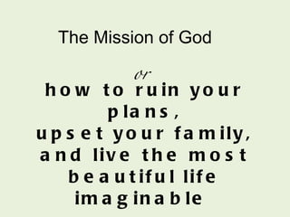 how to ruin your plans, upset your family, and live the most beautiful life imaginable  or The Mission of God 
