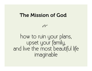 The Mission of God

              or	

   how to ruin your plans,
       upset your family,
and live the most beautiful life
          imaginable
 