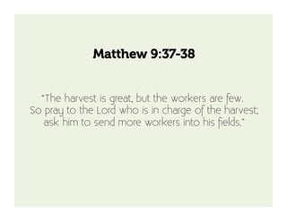Matthew 9:37-38


  “The harvest is great, but the workers are few. 
So pray to the Lord who is in charge of the harvest;
   ask him to send more workers into his ﬁelds.”
 