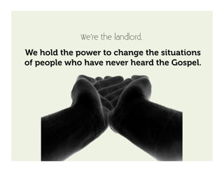 We’re the landlord.
We hold the power to change the situations
of people who have never heard the Gospel.
 