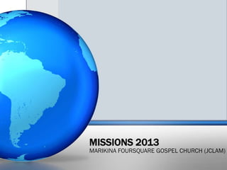 MISSIONS 2013
MARIKINA FOURSQUARE GOSPEL CHURCH (JCLAM)
 
